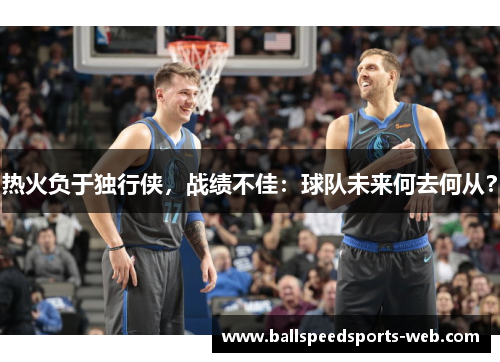 热火负于独行侠，战绩不佳：球队未来何去何从？