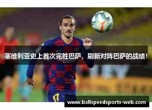 塞维利亚史上首次完胜巴萨，刷新对阵巴萨的战绩！