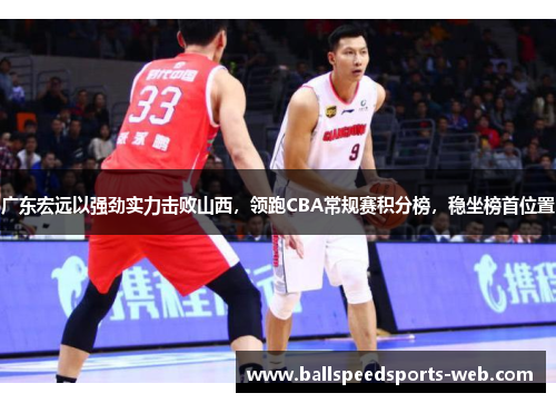广东宏远以强劲实力击败山西，领跑CBA常规赛积分榜，稳坐榜首位置