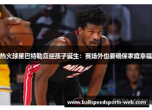 热火球星巴特勒喜迎孩子诞生：赛场外也要确保家庭幸福