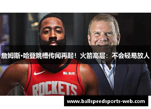 詹姆斯·哈登跳槽传闻再起！火箭高层：不会轻易放人