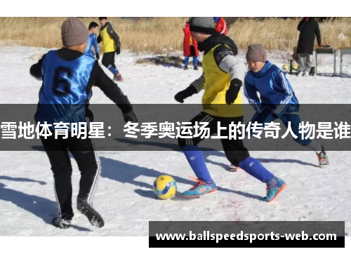 雪地体育明星：冬季奥运场上的传奇人物是谁