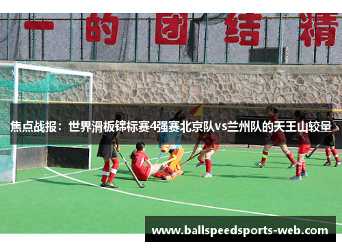 焦点战报：世界滑板锦标赛4强赛北京队vs兰州队的天王山较量